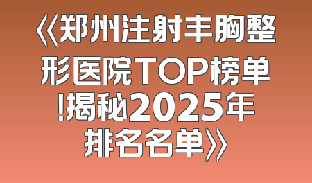 《郑州注射丰胸整形医院TOP榜单！揭秘2025年排名名单》