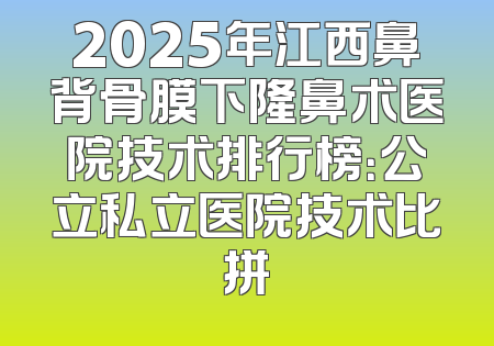 2025年江西鼻背骨膜下隆鼻术医院技术排行榜：公立私立医院技术比拼