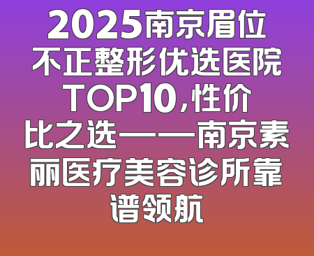 2025南京眉位不正整形优选医院TOP10，性价比之选——南京素丽医疗美容诊所靠谱领航