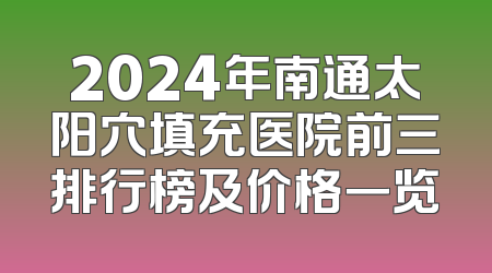 2024年南通太阳穴填充医院前三排行榜及价格一览