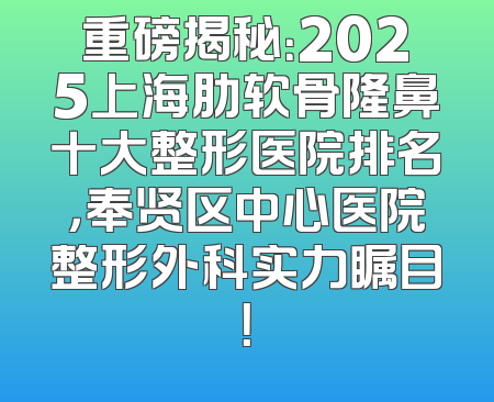 重磅揭秘：2025上海肋软骨隆鼻十大整形医院排名，奉贤区中心医院整形外科实力瞩目！