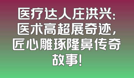 医疗达人庄洪兴：医术高超展奇迹，匠心雕琢隆鼻传奇故事！