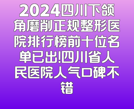2024四川下颌角磨削正规整形医院排行榜前十位名单已出！四川省人民医院人气口碑不错