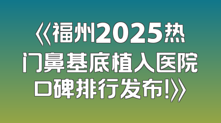 《福州2025热门鼻基底植入医院口碑排行发布！》