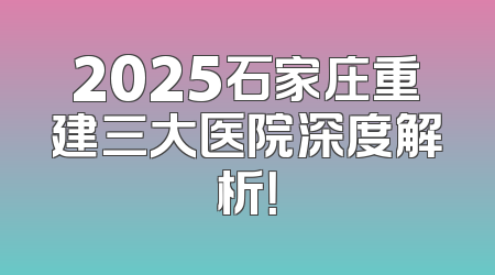 2025石家庄重建三大医院深度解析！