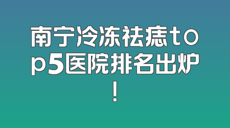 南宁冷冻祛痣top5医院排名出炉！