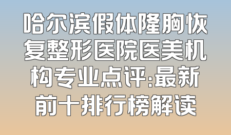哈尔滨假体隆胸恢复整形医院医美机构专业点评：最新前十排行榜解读