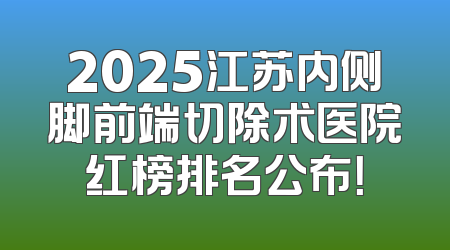 2025江苏内侧脚前端切除术医院红榜排名公布！
