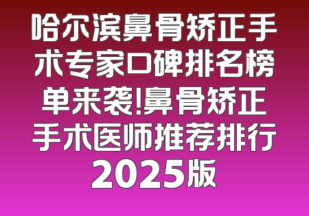 哈尔滨鼻骨矫正手术专家口碑排名榜单来袭！鼻骨矫正手术医师推荐排行2025版