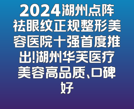 2024湖州点阵祛眼纹正规整形美容医院十强首度推出！湖州华芙医疗美容高品质、口碑好