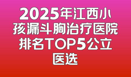 2025年江西小孩漏斗胸治疗医院排名TOP5公立医选