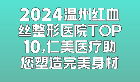 2024温州红血丝整形医院TOP10，仁美医疗助您塑造完美身材