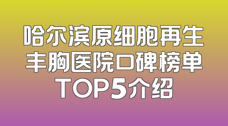 哈尔滨原细胞再生丰胸医院口碑榜单TOP5介绍