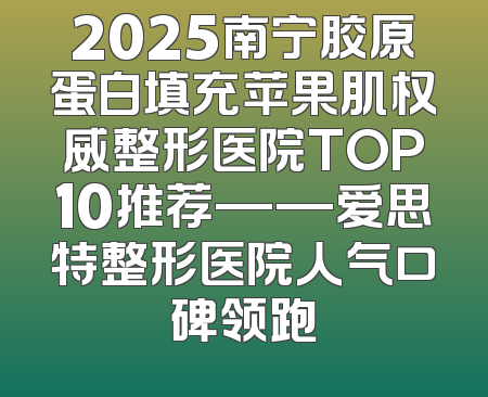 2025南宁胶原蛋白填充苹果肌权威整形医院TOP10推荐——爱思特整形医院人气口碑领跑