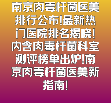 南京肉毒杆菌医美排行公布！最新热门医院排名揭晓！内含肉毒杆菌科室测评榜单出炉！南京肉毒杆菌医美新指南！