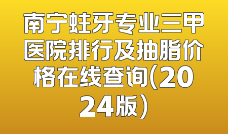 南宁蛀牙专业三甲医院排行及抽脂价格在线查询（2024版）