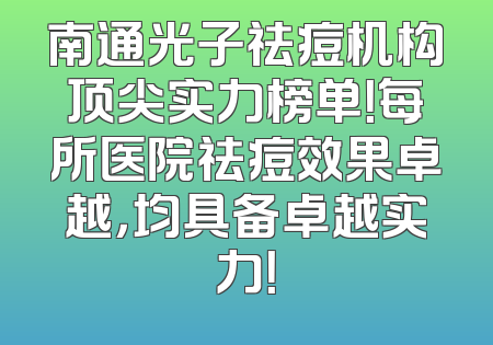南通光子祛痘机构顶尖实力榜单！每所医院祛痘效果卓越，均具备卓越实力！