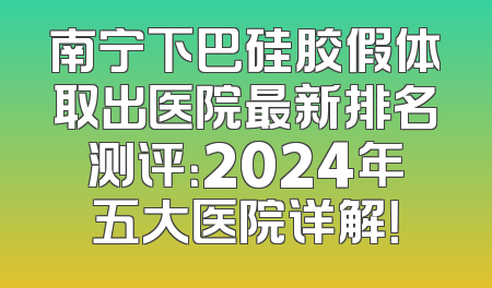南宁下巴硅胶假体取出医院最新排名测评：2024年五大医院详解！