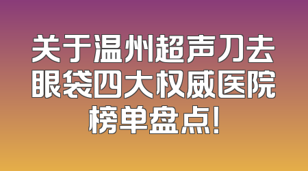 关于温州超声刀去眼袋四大权威医院榜单盘点！