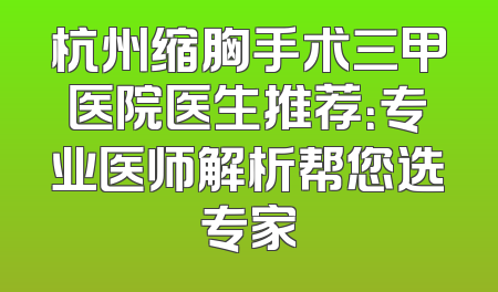 杭州缩胸手术三甲医院医生推荐：专业医师解析帮您选专家
