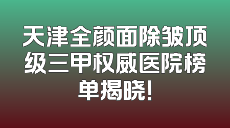天津全颜面除皱顶级三甲权威医院榜单揭晓！