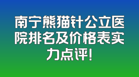 南宁熊猫针公立医院排名及价格表实力点评!