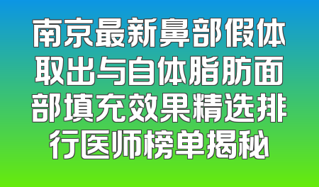 南京最新鼻部假体取出与自体脂肪面部填充效果精选排行医师榜单揭秘