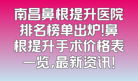南昌鼻根提升医院排名榜单出炉！鼻根提升手术价格表一览，最新资讯！