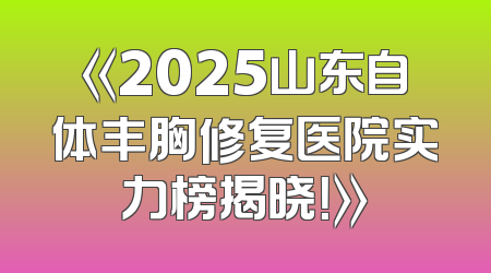《2025山东自体丰胸修复医院实力榜揭晓！》