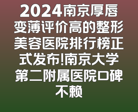 2024南京厚唇变薄评价高的整形美容医院排行榜正式发布！南京大学第二附属医院口碑不赖