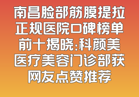 南昌脸部筋膜提拉正规医院口碑榜单前十揭晓：科颜美医疗美容门诊部获网友点赞推荐