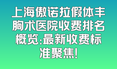 上海傲诺拉假体丰胸术医院收费排名概览：最新收费标准聚焦！