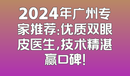 2024年广州专家推荐：优质双眼皮医生，技术精湛赢口碑！