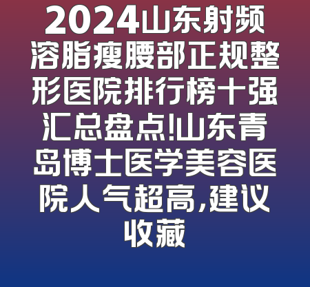 2024山东射频溶脂瘦腰部正规整形医院排行榜十强汇总盘点！山东青岛博士医学美容医院人气超高，建议收藏