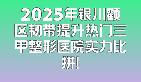 2025年银川颧区韧带提升热门三甲整形医院实力比拼！
