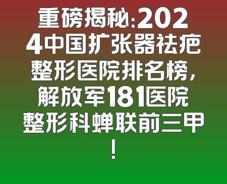 重磅揭秘：2024中国扩张器祛疤整形医院排名榜，解放军181医院整形科蝉联前三甲！