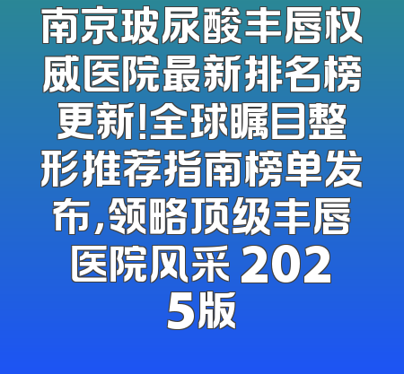 南京玻尿酸丰唇权威医院最新排名榜更新！全球瞩目整形推荐指南榜单发布，领略顶级丰唇医院风采 2025版