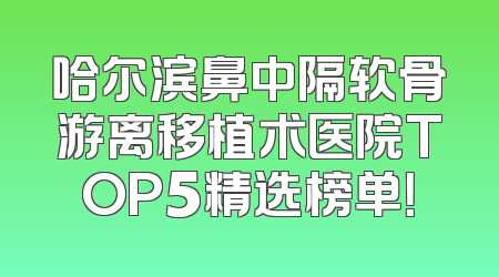 哈尔滨鼻中隔软骨游离移植术医院TOP5精选榜单！