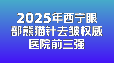 2025年西宁眼部熊猫针去皱权威医院前三强