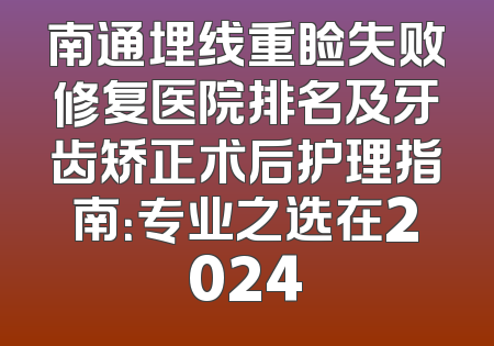 南通埋线重睑失败修复医院排名及牙齿矫正术后护理指南：专业之选在2024