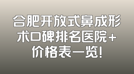 合肥开放式鼻成形术口碑排名医院+价格表一览!