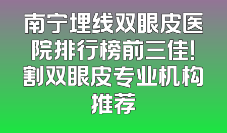 南宁埋线双眼皮医院排行榜前三佳！割双眼皮专业机构推荐