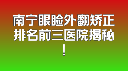 南宁眼睑外翻矫正排名前三医院揭秘！