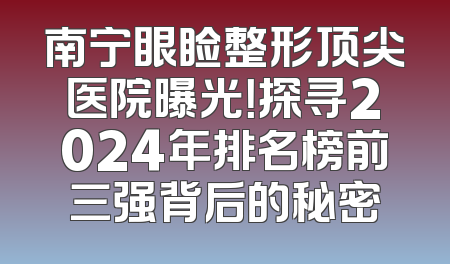 南宁眼睑整形顶尖医院曝光！探寻2024年排名榜前三强背后的秘密