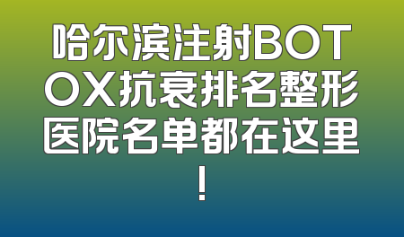 哈尔滨注射BOTOX抗衰排名整形医院名单都在这里!