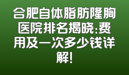合肥自体脂肪隆胸医院排名揭晓：费用及一次多少钱详解！