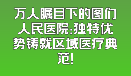 万人瞩目下的图们人民医院：独特优势铸就区域医疗典范！