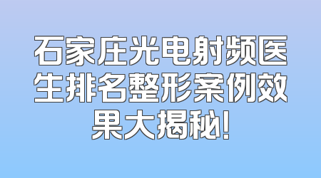 石家庄光电射频医生排名整形案例效果大揭秘！