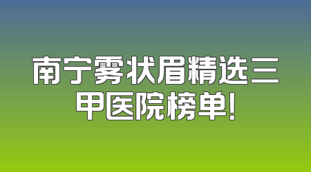 南宁雾状眉精选三甲医院榜单！