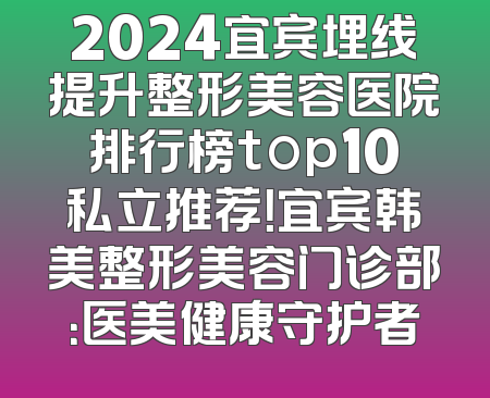 2024宜宾埋线提升整形美容医院排行榜top10私立推荐！宜宾韩美整形美容门诊部：医美健康守护者